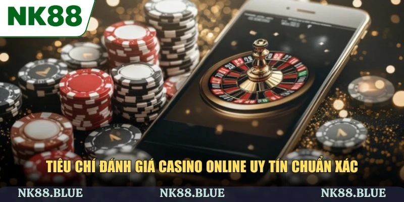 Tiêu chí đánh giá casino online uy tín chuẩn xác
